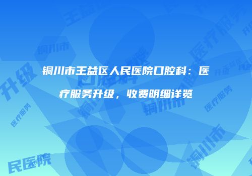 铜川市王益区人民医院口腔科：医疗服务升级，收费明细详览