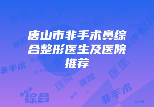 唐山市非手术鼻综合整形医生及医院推荐