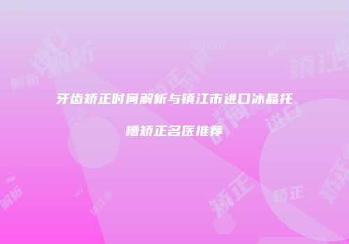 牙齿矫正时间解析与镇江市进口冰晶托槽矫正名医推荐
