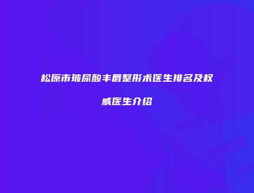 松原市玻尿酸丰唇整形术医生排名及权威医生介绍