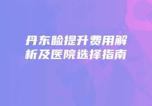 丹东睑提升费用解析及医院选择指南