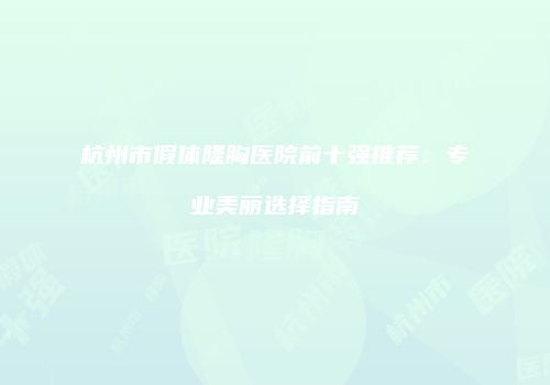 杭州市假体隆胸医院前十强推荐：专业美丽选择指南