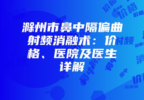 滁州市鼻中隔偏曲射频消融术：价格、医院及医生详解