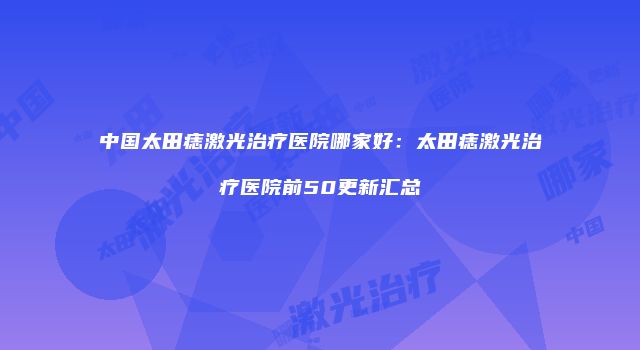 中国太田痣激光治疗医院哪家好：太田痣激光治疗医院前50更新汇总
