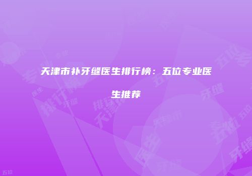 天津市补牙缝医生排行榜：五位专业医生推荐