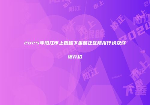2025年阳江市上眼睑下垂矫正医院排行榜及详细介绍