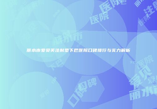 丽水市爱贝芙注射垫下巴医院口碑排行与实力解析