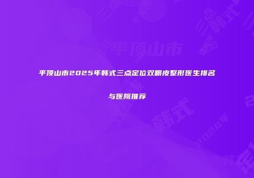 平顶山市2025年韩式三点定位双眼皮整形医生排名与医院推荐