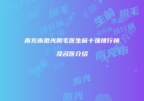 南充市激光脱毛医生前十强排行榜及名医介绍
