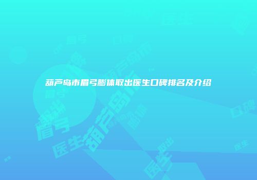 葫芦岛市眉弓膨体取出医生口碑排名及介绍
