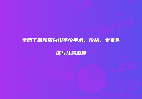 全面了解胶蛋白川字纹手术：价格、专家选择与注意事项