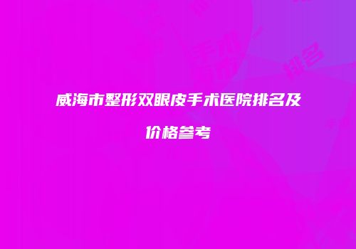 威海市整形双眼皮手术医院排名及价格参考