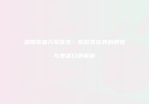 洛阳市雷万军医生：整形美容界的翘楚与患者口碑解析