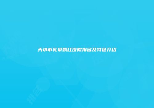 天水市乳晕飘红医院排名及特色介绍