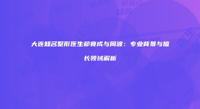 大连知名整形医生郗竟成与周波：专业背景与擅长领域解析