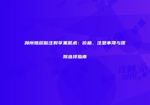 滁州玻尿酸注射苹果肌术：价格、注意事项与医院选择指南