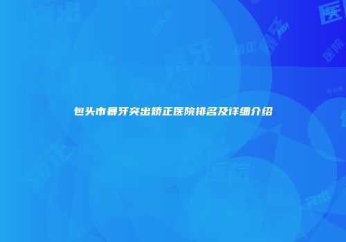 包头市暴牙突出矫正医院排名及详细介绍