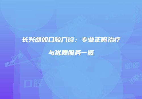 长兴郎朗口腔门诊：专业正畸治疗与优质服务一览