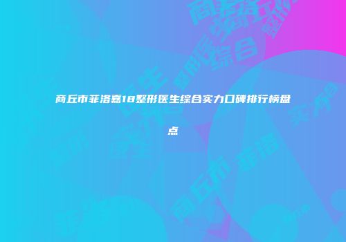 商丘市菲洛嘉18整形医生综合实力口碑排行榜盘点