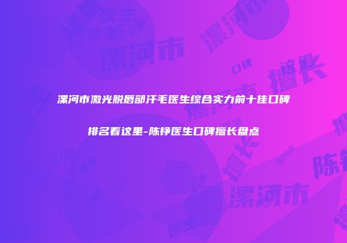 漯河市激光脱唇部汗毛医生综合实力前十佳口碑排名看这里-陈铮医生口碑擅长盘点