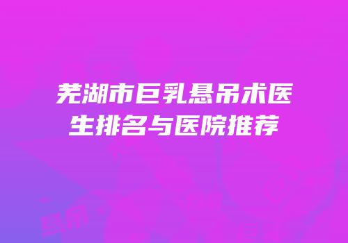 芜湖市巨乳悬吊术医生排名与医院推荐