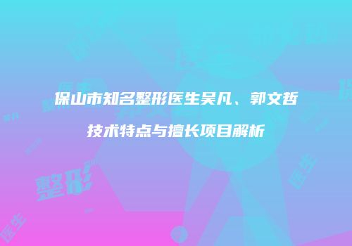 保山市知名整形医生吴凡、郭文哲技术特点与擅长项目解析