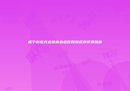 咸宁市激光去除青春痘医院排名及评测指南