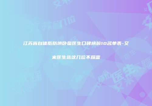 江苏省自体脂肪填卧蚕医生口碑榜前10名单表-艾米医生选这几位不踩雷