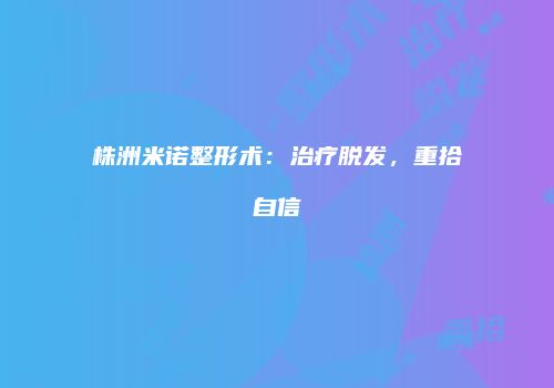 株洲米诺整形术：治疗脱发，重拾自信