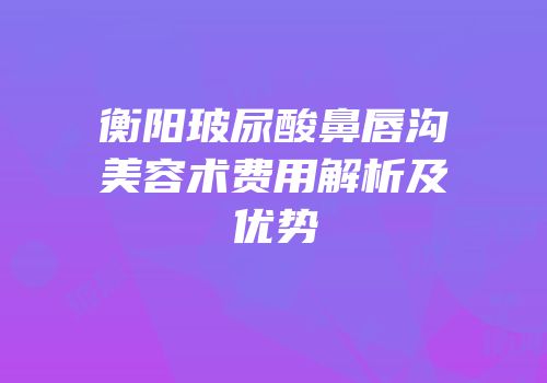衡阳玻尿酸鼻唇沟美容术费用解析及优势