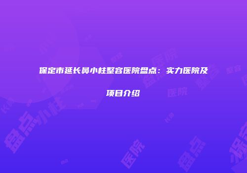保定市延长鼻小柱整容医院盘点：实力医院及项目介绍