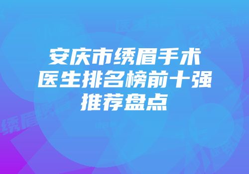安庆市绣眉手术医生排名榜前十强推荐盘点