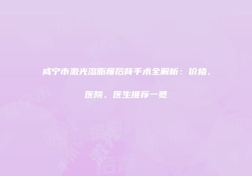 咸宁市激光溶脂瘦后背手术全解析：价格、医院、医生推荐一览