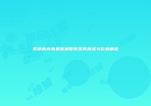 芜湖市肉毒素除皱整形医院排名与价格解析