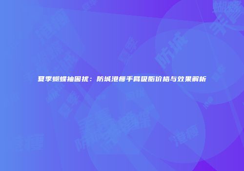 夏季蝴蝶袖困扰：防城港瘦手臂吸脂价格与效果解析