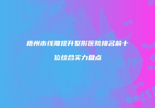 梧州市线雕提升整形医院排名前十位综合实力盘点