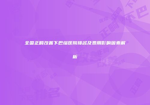 全国正畸改善下巴缩医院排名及费用影响因素解析