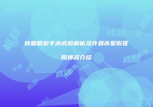 修复唇裂手术成因解析及许昌市整形医院排名介绍