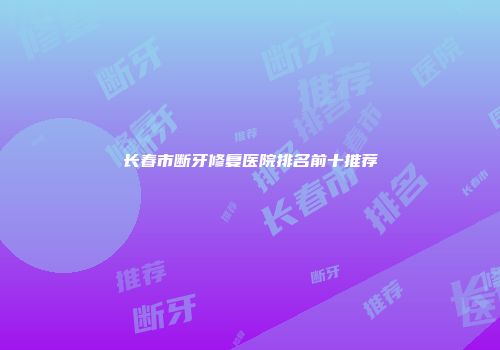 长春市断牙修复医院排名前十推荐
