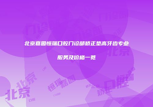 北京嘉园恒瑞口腔门诊部矫正垫高牙齿专业服务及价格一览