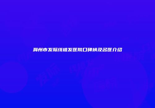 滁州市发际线植发医院口碑榜及名医介绍