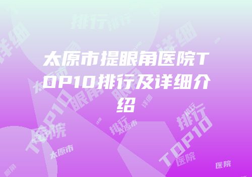 太原市提眼角医院TOP10排行及详细介绍
