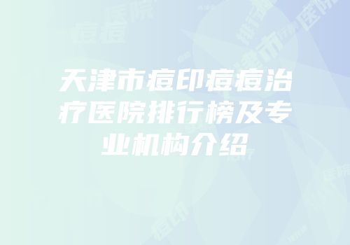 天津市痘印痘痘治疗医院排行榜及专业机构介绍