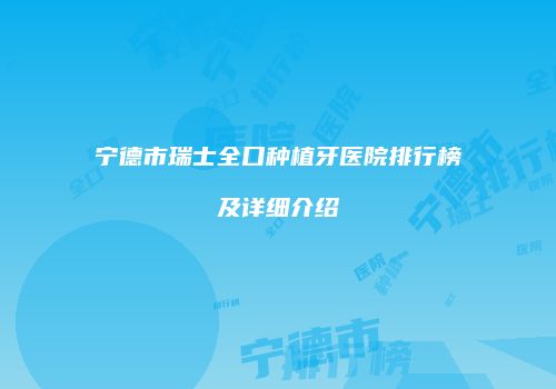 宁德市瑞士全口种植牙医院排行榜及详细介绍