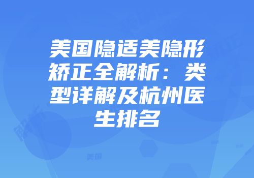 美国隐适美隐形矫正全解析：类型详解及杭州医生排名