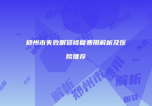 郑州市失败眼袋修复费用解析及医院推荐