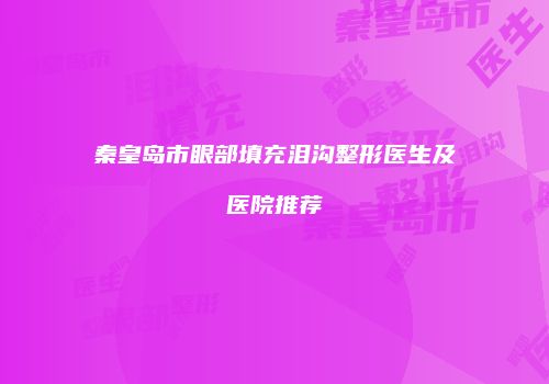 秦皇岛市眼部填充泪沟整形医生及医院推荐