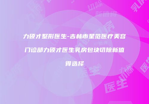 力硕才整形医生-吉林市星范医疗美容门诊部力硕才医生乳房包块切除新值得选择