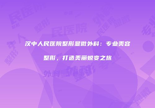 汉中人民医院整形显微外科：专业美容整形，打造美丽蜕变之旅