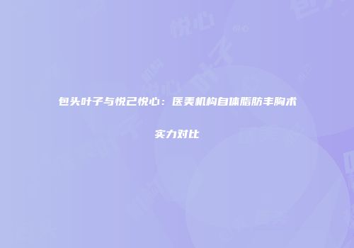 包头叶子与悦己悦心：医美机构自体脂肪丰胸术实力对比